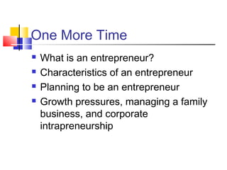 One More Time
 What is an entrepreneur?
 Characteristics of an entrepreneur
 Planning to be an entrepreneur
 Growth pressures, managing a family
business, and corporate
intrapreneurship
 