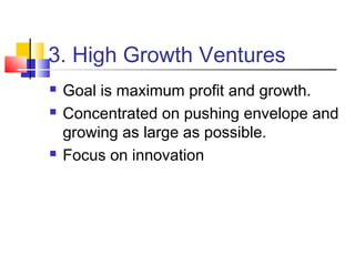 3. High Growth Ventures
 Goal is maximum profit and growth.
 Concentrated on pushing envelope and
growing as large as possible.
 Focus on innovation
 