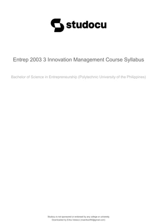 Entrep 2003 3 Innovation Management Course Syllabus
Bachelor of Science in Entrepreneurship (Polytechnic University of the Philippines)
Studocu is not sponsored or endorsed by any college or university
Entrep 2003 3 Innovation Management Course Syllabus
Bachelor of Science in Entrepreneurship (Polytechnic University of the Philippines)
Studocu is not sponsored or endorsed by any college or university
Downloaded by Erika Velasco (maerikavf00@gmail.com)
lOMoARcPSD|36307319
 