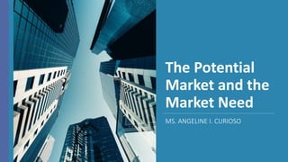 The Potential
Market and the
Market Need
MS. ANGELINE I. CURIOSO
 