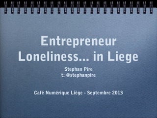 Entrepreneur
Loneliness... in Liege
Stephan Pire
t: @stephanpire
Café Numérique Liège - Septembre 2013
 