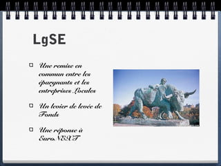 LgSE
Une remise en
commun entre les
épargnants et les
entreprises Locales
Un levier de levée de
Fonds
Une réponse à
EuroNEXT
 