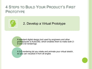 4 STEPS TO BUILD YOUR PRODUCT’S FIRST
PROTOTYPE
2. Develop a Virtual Prototype
A standard digital design tool used by engi...
