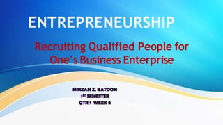 ENTREPRENEURSHIP
MIRZAH Z. BATOON
ST SEMESTER
QTR 1 WEEK 6
Recruiting Qualified People for
One’s Business Enterprise
 