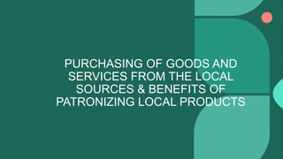 PURCHASING OF GOODS AND
SERVICES FROM THE LOCAL
SOURCES & BENEFITS OF
PATRONIZING LOCAL PRODUCTS
 