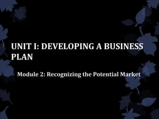 UNIT I: DEVELOPING A BUSINESS
PLAN
Module 2: Recognizing the Potential Market
 