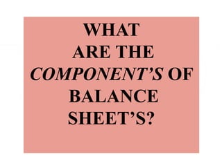 WHAT
ARE THE
COMPONENT’S OF
BALANCE
SHEET’S?
 