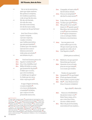 Vai-se-me às ameixieiras,
antes que sejam maduras.
Ele quebra as cereijeiras,
ele vendima as parreiras,
e não sei que faz das uvas.
Ele não vai à lavrada,
ele todo dia come,
ele toda a noite dorme,
ele não faz nunca nada,
e sempre me diz que há fome!
Jesu! Jesu! Posso-te dizer,
e jurar e tresjurar,
e provar e reprovar,
e andar e revolver,
que é milhor pera beber,
que não pera maridar45
.
O demo que o fez marido!
Que assi seco como é
beberá a torre da Sé:
então arma um arruído46
assi debaixo do pé!…
Mar. Pois bom homem parece ele.
Den. Aquela é a minha froxa47
.
Mar. Deu-t’ele a fraldilha roxa?
Bra. Milhor lh’esfole eu a pele,
que homem há i da puxa48
!
Ò diabo que o eu dou,
que o leve em fatiota,
e o ladrão que mo gabou!
E o frade que me casou
inda o veja na picota49
!
E rogo à Virgem da Estrela,
e à santa Gerjalém50
,
e òs choros da Madanela,
e à asninha51
de Belém,
que o veja eu ir à vela
pera donde nunca vem.
Den. Compadre, nô mais sofrer52
!
Sai de lá desse silvado.
Ama. Pera eu ser arrepelado53
não havi’eu mais mester54
!
Den. E não n’hás tu de vender55
?
Ama. Tu dizes que qués56
feirar…
Den. Não qu’ela se me tomar57
,
leixar-m’-á58
quando quiser!
Mas dêmo-las à má estrea59
;
e voto60
que nos tornemos.
E er61
depois tornaremos
com as cachopas d’aldea
Entonces concertaremos.
Ama. Isso me parece a mi
muito milhor que eu ir lá.
Oh que couces que me dá,
quando me colhe sob si!
Den. Cant’àquela si, dará62
…
[Diabo para as mulheres]
Dia. Mulheres, vós que quereis?
Nesta feira que buscais?
Mar. Queremo-la ver, nô mais,
pera ver em que tratais63
,
e as cousas que vendeis.
Tendes vós aqui anéis?
Dia. Quejandos64
? De que feição?
Mar. D’uns que fazem de latão.
Dia. Pera as mãos, ou pera os péis?
Mar. Não65
… Jesu! Nome de Jesu!
Deus e homem verdadeiro!
Foge o diabo66
, e Marta diz:
Mar. Nunca eu vi bofalinheiro
tão prestes tomar o mu67
!
Branc’Anes, mana, crê tu
que, como Jesu é Jesu,
era este o diabo inteiro!
Bra. Não é ele pau de boa lenha,
nem lenha de bom madeiro…
Vocabulário
45
casar, fazer vida de marido; 46
quando bebe em demasia faz muito
barulho; 47
mansa; 48
forma eufemística para prostituta; 49
prisão (por
associação); 50
Jerusalém; 51
burrinha do presépio; 52
não sofras mais;
53
batido, agredido; 54
era só o que me faltava; 55
não a queres vender
(entenda-se: se a quer vender, tem de sair de onde está escondido);
56
queres; 57
se ﬁcar comigo; 58
deixar-me-á; 59
provavelmente:
desejemos-lhes infelicidades; 60
proponho; 61
outra vez; 62
quanto aquela
dará com certeza; 63
negociais; 64
de que tipo; 65
para os pés não, nem
pensar; Marta responde deste modo à pergunta trocista do Diabo; 66
pois
ouviu o nome de Jesus; 67
tão depressa ir embora; o «mu» é a cavalgadura
do negociante
120
-
-
-
-
125
-
-
-
130
-
-
-
-
135
-
-
-
-
140
-
-
-
-
145
-
-
-
-
150
-
-
-
-
155
-
-
-
-
160
-
-
-
-
165
-
-
-
-
170
-
-
-
-
175
-
-
-
-
180
-
-
-
-
185
-
-
-
-
190
-
-
Gil Vicente, Auto da Feira
40
 