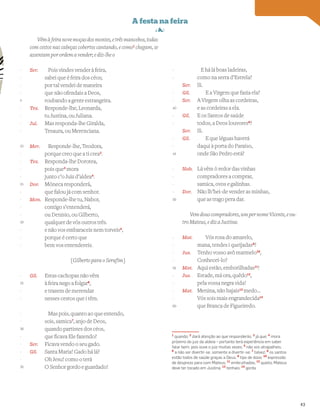 Vêmàfeiranovemoçasdosmontes,etrêsmancebos,todas
com cestos nas cabeças cobertos cantando, e como1
chegam, se
assentam por ordem a vender; e diz-lhe o
Ser. Pois vindes vender à feira,
sabei que é feira dos céos;
por tal vendei de maneira
que não ofendais a Deos,
roubando a gente estrangeira.
Tes. Responde-lhe, Leonarda,
tu Justina, ou Juliana.
Jul. Mas responda-lhe Giralda,
Tesaura, ou Merenciana.
Mer. Responde-lhe, Teodora,
porque creo que a ti crea2
.
Tes. Responda-lhe Dorotea,
pois que3
mora
junto c’o Juiz d’aldea4
.
Dor. Móneca responderá,
que falou já com senhor.
Mon. Responde-lhe tu, Nabor,
contigo s’entenderá,
ou Denisio, ou Gilberto,
qualquer de vós outros três.
e não vos embaraceis nem torveis5
,
porque é certo que
bem vos entendereis.
[Gilberto para o Serafim]
Gil. Estas cachopas não vêm
à feira nego a folgar6
,
e trazem de merendar
nesses cestos que i têm.
Mas pois, quanto ao que entendo,
sois, samica7
, anjo de Deos,
quando partistes dos céos,
que ficava Ele fazendo?
Ser. Ficava vendo o seu gado.
Gil. Santa Maria! Gado há lá?
Oh Jesu! como o terá
O Senhor gordo e guardado!
E há lá boas ladeiras,
como na serra d’Estrela?
Ser. Si.
Gil. E a Virgem que fazia ela?
Ser. A Virgem olha as cordeiras,
e as cordeiras a ela.
Gil. E os Santos de saúde
todos, a Deos louvores8
?
Ser. Si.
Gil. E que léguas haverá
daqui à porta do Paraíso,
onde São Pedro está?
Nab. Lá vêm ò redor das vinhas
compradores a comprar,
samica, ovos e galinhas.
Dor. Não lh’hei-de vender as minhas,
que as trago pera dar.
Vemdouscompradores,umpernomeVicente,eou-
tro Mateus, e diz a Justina:
Mat. Vós rosa do amarelo,
mana, tendes i queijadas9
?
Jus. Tenho vosso avô marmelo10
,
Conhecei-lo?
Mat. Aqui estão, emborilhadas11
!
Jus. Estade, má ora, quêdo12
,
pela vossa negra vida!
Mat. Menina, não hajais13
medo…
Vós sois mais engrandecida14
que Branca de Figueiredo.
Vocabulário
1
quando; 2
dará atenção ao que responderás; 3
já que; 4
mora
próximo do juiz da aldeia – portanto terá experiência em saber
falar bem, pois ouve o juiz muitas vezes; 5
não vos atrapalheis;
6
a não ser divertir-se, somente a divertir-se; 7
talvez; 8
os santos
estão todos de saúde graças a Deus; 9
tipo de doce; 10
expressão
de desprezo para com Mateus; 11
embrulhadas; 12
quieto; Mateus
deve ter tocado em Justina; 13
tenhais; 14
gorda
-
-
-
-
5
-
-
-
-
10
-
-
-
-
15
-
-
-
-
20
-
-
-
-
25
-
-
-
-
30
-
-
-
-
35
-
-
-
-
40
-
-
-
-
45
-
-
-
-
50
-
-
-
-
55
-
-
-
-
60
43
 