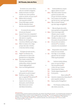 Se trazeis ovos, meus olhos,
não mos vendais a ninguém.
Jus. Andar em burra e ter bem!
Ouvide ora o rasca-piolhos
azeite no micho, em que vem15
!
Vic. Minha vida Leonarda,
traz caça pera vender?
Leo. Vossa vida negra e parda!
Não lhe abastará comer
da vaca com da mostarda16
?
Vic. E a mesa de meu senhor
irá sem ave de pena?
Leo. Quem? E vós sois comprador?
Pois nem grande nem pequena
não matou o caçador.
Vic. Matais-me vós logo bem
com dous olhinhos qu’eu digo…
Leo. Mais vos mata a vós o trigo,
porque não vale a vintém,
e traz mau micho consigo.
Vic. Vós fazeis de mim rascão…
Leo. Pàção17
vos fizestes vós;
porém bem vos vimos nós
guardar bois no Alqueidão.
Mat. Que vindes vender à feira,
Teodora, alma minha,
minha alma, minha canseira?
Trazeis alg~
ua galinha?
Teo. Som voss’alma galinheira?
Que má ora18
cá viestes
pera quem vos pôs no paço!
Mat. Senhora, eu que vos faço,
que vos agastais19
tão prestes20
?
Dizei-me vós, Teodora,
trazeis vós tal cousa e tal
deste jeito, muit’embora?
Mas lá dessoutro metal
não falam à lavradora…
-
-
-
-
65
-
-
-
-
70
-
-
-
-
75
-
-
-
-
80
-
-
-
-
85
-
-
-
-
90
-
-
-
-
95
-
-
-
Vic. Senhora Móneca, trazeis
algum cabrito recente?
Mon. Não bofé, Senhor Vicente:
quisera ora trazer três,
de que vós foreis contente.
Vic. Juro à santa cruz de palha
que hei-de ver o que aqui está!
Mon. Não revolvais21
aramá,
que não trago nemigalha22
!
Vic. Não me façais descortês,
nem queirais ser tão garrida!
Mon. Pola vossa negra vida!
Olhade como é cortês!
Oh! que lhe saia má saída!
Mat. Giralda, eu achar-vos-ei
dous pares de passarinhos?
Gir. Irei por eles aos ninhos,
entonces23
os venderei:
comereis vós estorninhos?
Mat. Respondeis como mulher
muito de sua vontade.
Gir. Pois digo-vo-la verdade:
pássaros hei-de vender?
Olhai aquela piedade!
Vic. Senhora minha Juliana,
peço-vos que me faleis
discreta palenciana24
,
e dizei-me que vendeis.
Jul. Vendo favas de Viana.
Vic. Tendes alguns laparinhos25
?
Jul. Si, de porca.
Vic. Nem coelhos26
?
Jul. Quereis comprar dous francelhos27
,
pera caçardes ratinhos?
Vic. Quero, polos Evangelhos!
Mat. Vós Tesaura, minha estrela,
não viríeis cá em vão…
-
100
-
-
-
-
105
-
-
-
-
110
-
-
-
-
115
-
-
-
-
120
-
-
-
-
125
-
-
-
-
130
-
-
-
-
Vocabulário
15
Justina mostra, através de algumas expressões cujo sentido é hoje difícil de entender, o seu desagrado pelas tentativas de
aproximação de Mateus; insulta-o mesmo chamando-lhe «rasca-piolhos»; 16
o mesmo se passa com Leonarda perante os
avanços («Minha vida Leonarda») de Vicente; 17
frequentador do Paço; 18
em hora má; 19
aborreceis; 20
tão depressa;
21
mexais (no cesto); 22
nada; 23
então; 24
como palaciana educada, como dama do paço real; 25
crias do coelho;
26
de coelho não; 27
ave de rapina
Gil Vicente, Auto da Feira
44
 