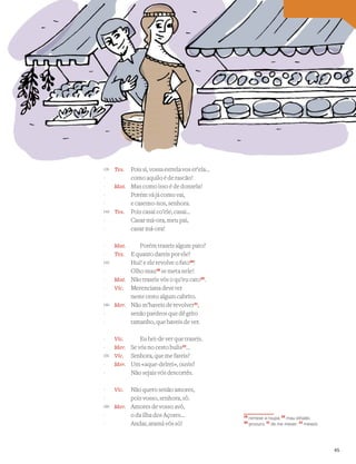 Tes. Pois si, vossa estrela vos er’ela…
como aquilo é de rascão!
Mat. Mas como isso é de donzela!
Porém vá já como vai,
e casemo-nos, senhora.
Tes. Pois casai co’ele, casai…
Casar má-ora, meu pai,
casar má-ora!
Mat. Porém trazeis algum pato?
Tes. E quanto dareis por ele?
Hui! e ele revolve o fato28
!
Olho mau29
se meta nele!
Mat. Não trazeis vós o qu’eu cato30
.
Vic. Merenciana deve ter
neste cesto algum cabrito.
Mer. Não m’haveis de revolver31
,
senão pardeos que dê grito
tamanho, que haveis de ver.
Vic. Eu hei-de ver que trazeis.
Mer. Se vós no cesto bulis32
…
Vic. Senhora, que me fareis?
Mer. Um «aque-delrei», ouvis?
Não sejais vós descortês.
Vic. Não quero senão amores,
pois vosso, senhora, sô.
Mer. Amores de vosso avô,
o da ilha dos Açores…
Andar, aramá vós só!
135
-
-
-
-
140
-
-
-
-
145
-
-
-
-
150
-
-
-
-
155
-
-
-
-
160
-
-
Vocabulário
28
remexe a roupa; 29
mau olhado;
30
procuro; 31
de me mexer; 32
mexeis
45
 