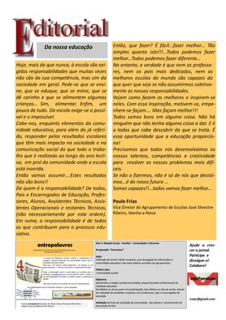 Hoje, mais do que nunca, à escola são exi-
gidas responsabilidades que muitas vezes
não são da sua competência, mas sim da
sociedade em geral. Pede-se que se ensi-
ne, que se eduque, que se mime, que se
dê carinho e que se alimentem algumas
crianças… Sim, alimentar. Enfim, um
pouco de tudo. Da escola exige-se o possí-
vel e o impossível.
Cabe-nos, enquanto elementos da comu-
nidade educativa, para além do já referi-
do, responder pelos resultados escolares
que têm mais impacto na sociedade e na
comunicação social do que todo o traba-
lho que é realizado ao longo do ano lecti-
vo, em prol da comunidade onde a escola
está inserida.
Então vamos assumir….Estes resultados
não são bons!!
De quem é a responsabilidade? De todos,
Pais e Encarregados de Educação, Profes-
sores, Alunos, Assistentes Técnicos, Assis-
tentes Operacionais e restantes Técnicos,
(não necessariamente por esta ordem).
Em suma, a responsabilidade é de todos
os que contribuem para o processo edu-
cativo.
Então, que fazer? É fácil...fazer melhor… Tão
simples quanto isto!!!...Todos podemos fazer
melhor...Todos podemos fazer diferente…
No entanto, a verdade é que nem os professo-
res, nem os pais mais dedicados, nem as
melhores escolas do mundo são capazes do
que quer que seja se não assumirmos coletiva-
mente as nossas responsabilidades.
Vejam como fazem os melhores e inspirem-se
neles. Com essa inspiração, motivem-se, empe-
nhem-se façam…. Mas façam melhor!!!
Todos somos bons em alguma coisa. Não há
ninguém que não tenha alguma coisa a dar. E é
a todos que cabe descobrir do que se trata. É
essa oportunidade que a educação proporcio-
na!
Precisamos que todos nós desenvolvamos os
nossos talentos, competências e criatividade
para resolver os nossos problemas mais difí-
ceis.
Se não o fizermos, não é só de nós que desisti-
mos...é do nosso futuro …
Somos capazes!!...todos vamos fazer melhor…
Paulo Frias
Vice Diretor do Agrupamento de Escolas José Silvestre
Ribeiro, Idanha-a-Nova
Da nossa educação
Ajude a cres-
cer o jornal.
Participe e
divulgue-o!
Colabore!
crejsr@gmail.com
 