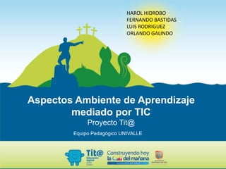Aspectos Ambiente de Aprendizaje
mediado por TIC
Proyecto Tit@
Equipo Pedagógico UNIVALLE
HAROL HIDROBO
FERNANDO BASTIDAS
LUIS RODRIGUEZ
ORLANDO GALINDO
 