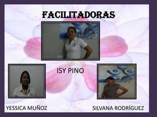 FACILITADORAS




                ISY PINO



YESSICA MUÑOZ              SILVANA RODRÍGUEZ
 