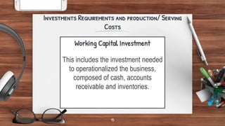 Working Capital Investment
This includes the investment needed
to operationalized the business,
composed of cash, accounts
receivable and inventories.
Investments Requirements and production/ Serving
Costs
15
 