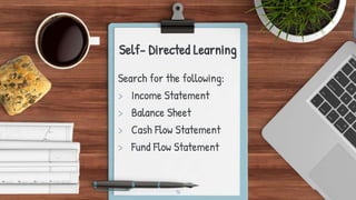 Self- Directed Learning
Search for the following:
> Income Statement
> Balance Sheet
> Cash Flow Statement
> Fund Flow Statement
16
 
