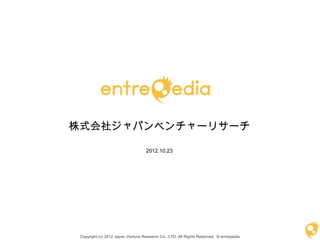 株式会社ジャパンベンチャーリサーチ

                                    2012.10.23




 Copyright (c) 2012 Japan Venture Research Co., LTD. All Rights Reserved. © entrepedia
 