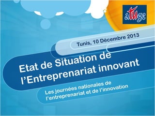 Les journées nationales de
l’entreprenariat et de l’innovation
Etat de Situation de
l’Entreprenariat innovant
Tunis, 10 Décembre 2013
 