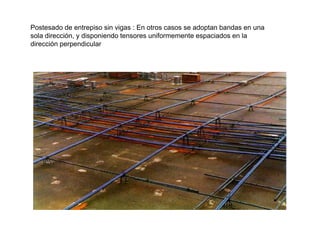 Postesado de entrepiso sin vigas : En otros casos se adoptan bandas en una
sola dirección y disponiendo tensores uniformemente espaciados en lasola dirección, y disponiendo tensores uniformemente espaciados en la
dirección perpendicular
 