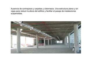 Ausencia de contrapisos y carpetas y cielorrasos. Una estructura plana y sin
i d i l lt d l difi i f ilit l j d i t l ivigas para reducir la altura del edificio y facilitar el pasaje de instalaciones
suspendidas.
 