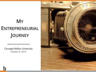 PROPRIETARY AND CONFIDENTIAL
MY
ENTREPRENEURIAL
JOURNEY
1
Carnegie Mellon University
October 8, 2014
http://www.flickr.com/photos/ecstaticist/3289337255/sizes/l/
 