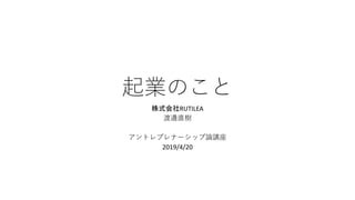 起業のこと
株式会社RUTILEA
渡邊直樹
アントレプレナーシップ論講座
2019/4/20
 