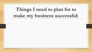 Things I need to plan for to
make my business successful:
 