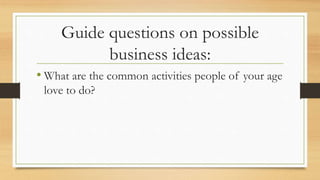 Guide questions on possible
business ideas:
• What are the common activities people of your age
love to do?
 