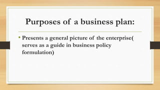 Purposes of a business plan:
• Presents a general picture of the enterprise(
serves as a guide in business policy
formulation)
 