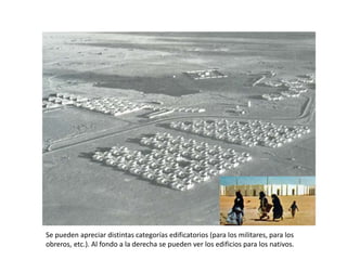 Se pueden apreciar distintas categorías edificatorios (para los militares, para los
obreros, etc.). Al fondo a la derecha se pueden ver los edificios para los nativos.
 