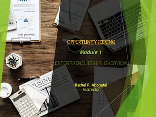 OPPORTUNITYSEEKING
Module 1
ENTERPRENEURSHIP: OVERVIEW
Rachel R. Abogatal
Instructor
 