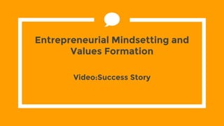 Entrepreneurial Mindsetting and
Values Formation
Video:Success Story
 