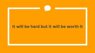 It will be hard but it will be worth it
 