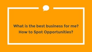What is the best business for me?
How to Spot Opportunities?
 