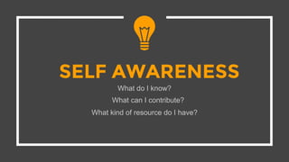 SELF AWARENESS
What do I know?
What can I contribute?
What kind of resource do I have?
 
