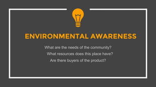 ENVIRONMENTAL AWARENESS
What are the needs of the community?
What resources does this place have?
Are there buyers of the product?
 