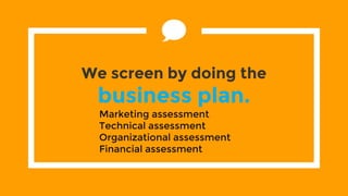 We screen by doing the
business plan.
Marketing assessment
Technical assessment
Organizational assessment
Financial assessment
 