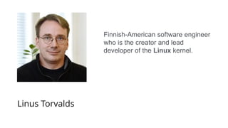 Linus Torvalds
Finnish-American software engineer
who is the creator and lead
developer of the Linux kernel.
 
