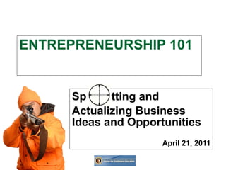 ENTREPRENEURSHIP 101 Sp  tting and  Actualizing Business Ideas and Opportunities April 21, 2011 