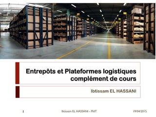 Entrepôts et Plateformes logistiques
complément de cours
Ibtissam EL HASSANI
19/04/2015Ibtissam EL HASSANI - MdT1
 