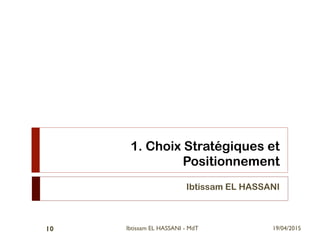 1. Choix Stratégiques et
Positionnement
Ibtissam EL HASSANI
19/04/2015Ibtissam EL HASSANI - MdT10
 