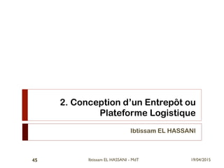 2. Conception d’un Entrepôt ou
Plateforme Logistique
Ibtissam EL HASSANI
19/04/2015Ibtissam EL HASSANI - MdT45
 
