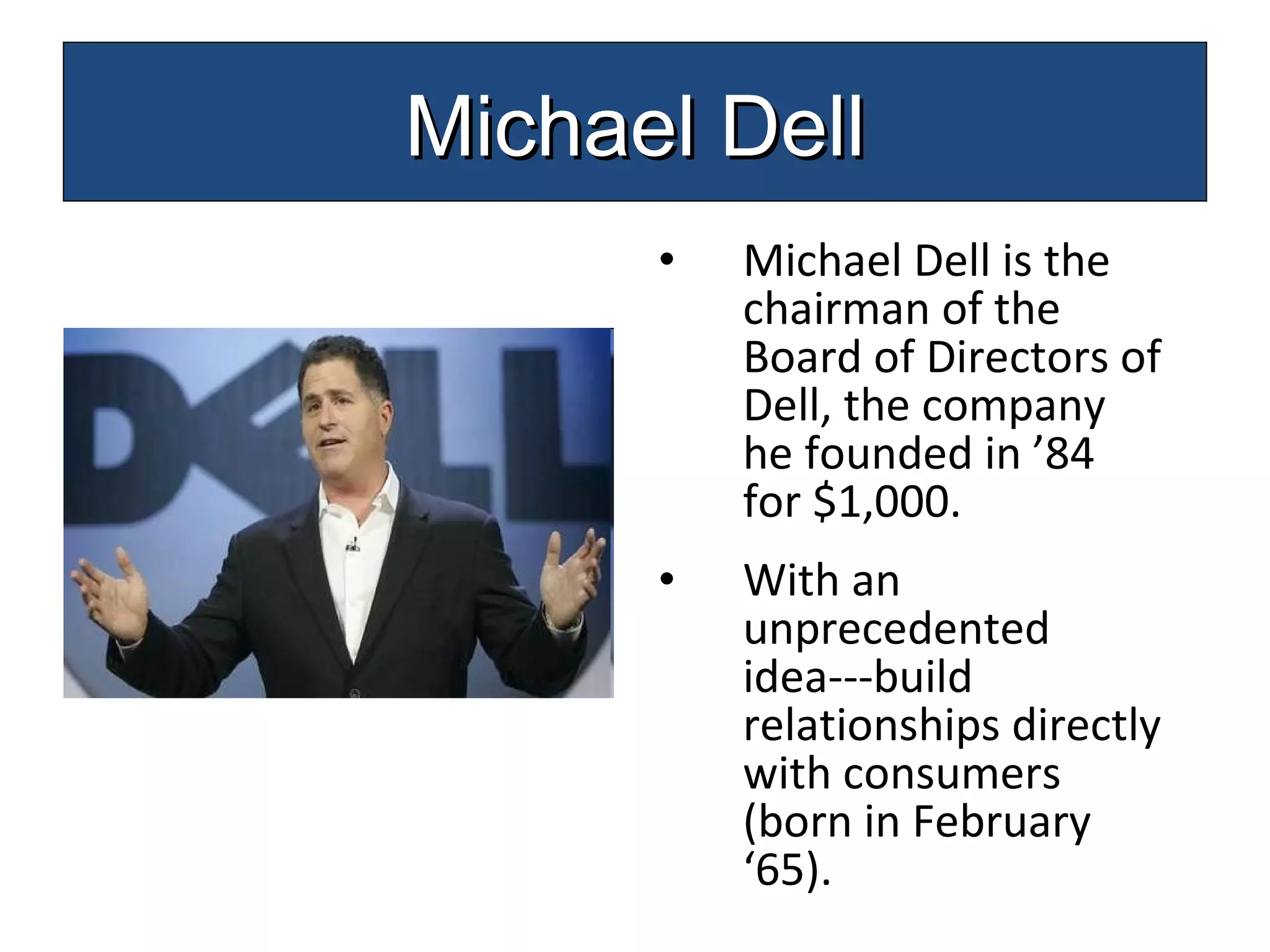 Michael Dell is the chairman of the Board of Directors of Dell, the company he founded in ’84 for $1,000. With an unprecedented idea---build relationships directly with consumers (born in February ‘65). Michael Dell 