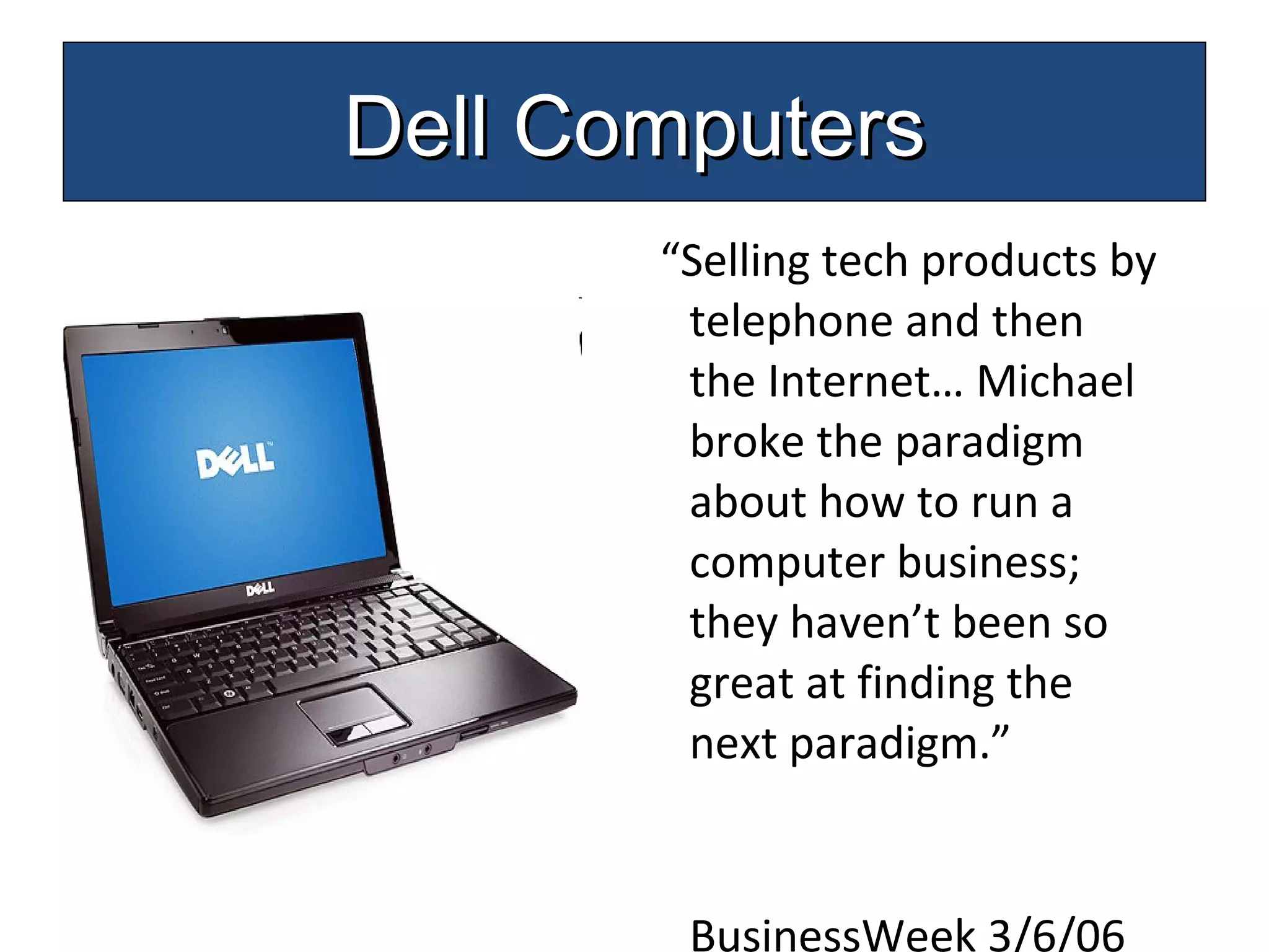 “ Selling tech products by telephone and then the Internet… Michael broke the paradigm about how to run a computer business; they haven’t been so great at finding the next paradigm.”  BusinessWeek 3/6/06 Dell Computers 
