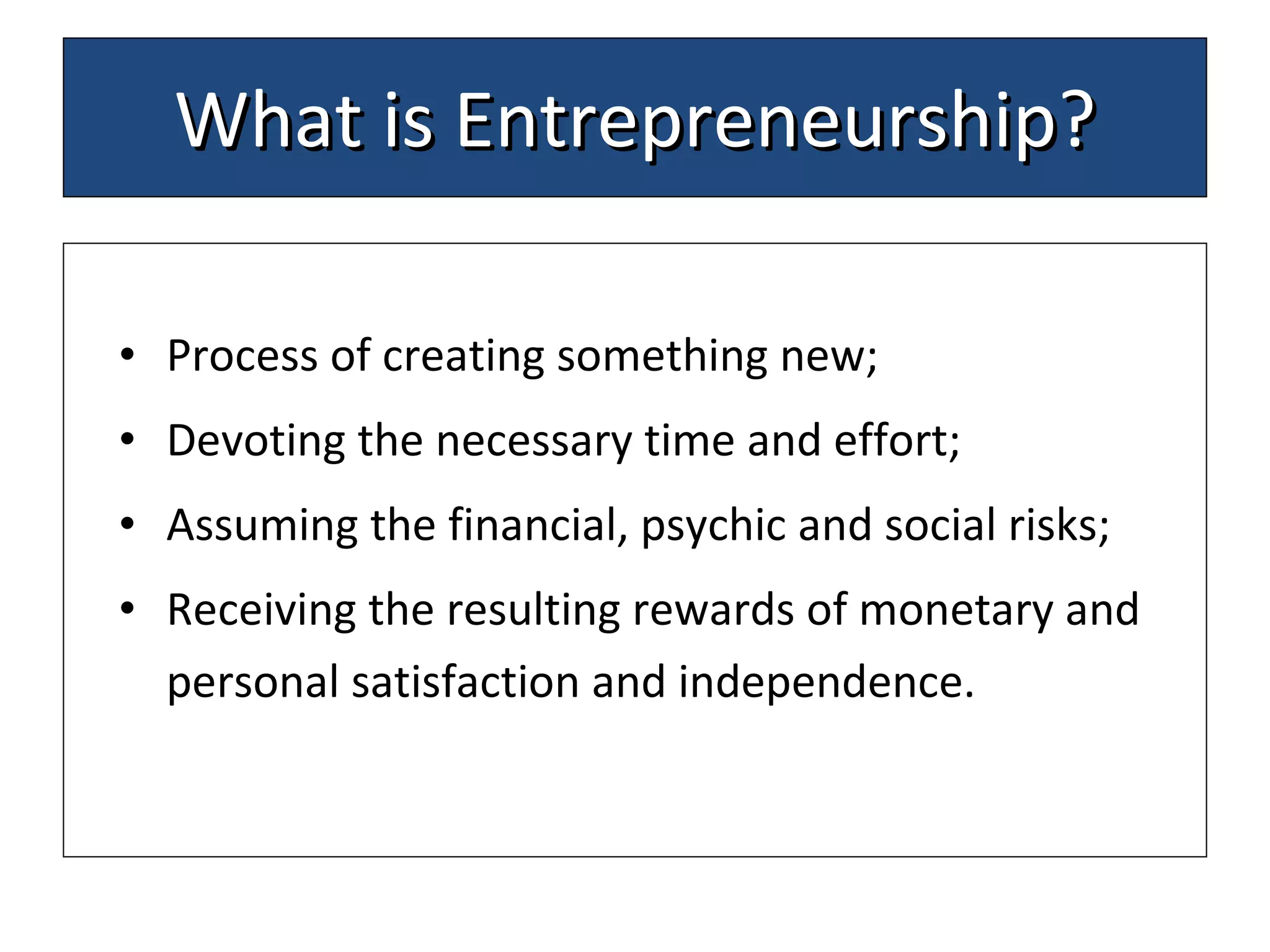 What is Entrepreneurship? Process of creating something new; Devoting the necessary time and effort;  Assuming the financial, psychic and social risks; Receiving the resulting rewards of monetary and personal satisfaction and independence.  