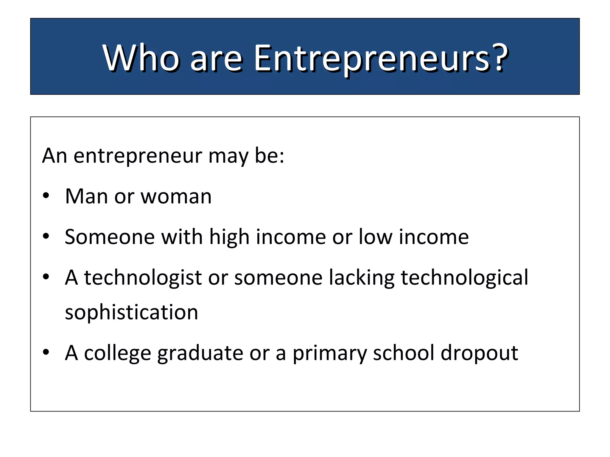 Who are Entrepreneurs? An entrepreneur may be: Man or woman  Someone with high income or low income A technologist or someone lacking technological sophistication A college graduate or a primary school dropout  
