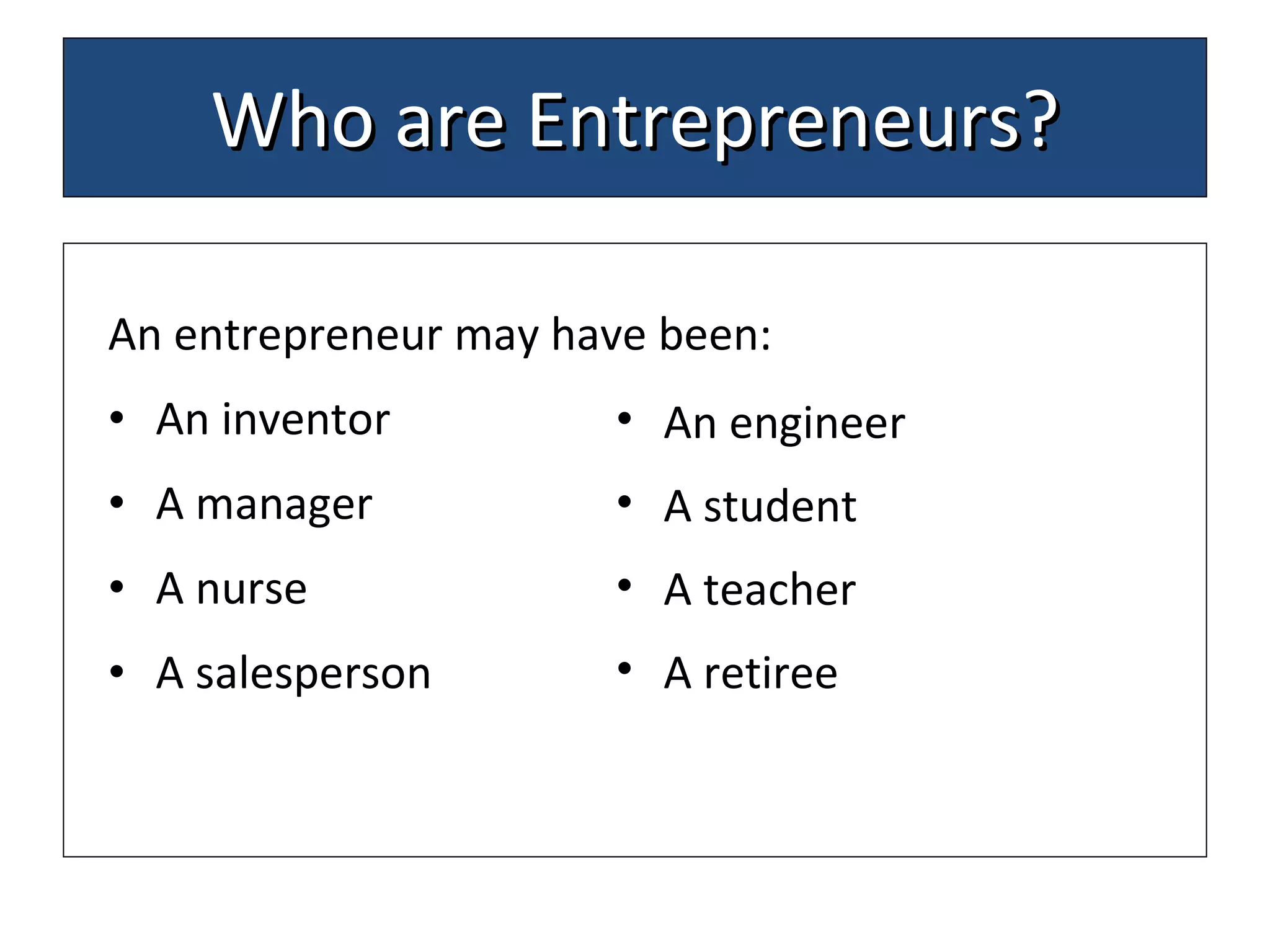 Who are Entrepreneurs? An entrepreneur may have been: An inventor A manager A nurse A salesperson  An engineer  A student  A teacher  A retiree  