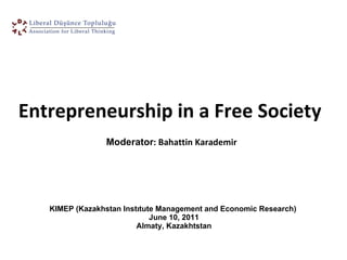 KIMEP (Kazakhstan Instıtute Management and Economic Research)  June 10, 2011  Almaty, Kazakhtstan  Entrepreneurship in a Free Society Moderator :  Bahattin Karademir  
