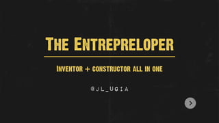 The Entrepreloper
 Inventor + constructor all in one

           @Jl_ugia
 