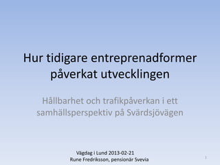 Hur tidigare entreprenadformer påverkat utvecklingen 
Hållbarhet och trafikpåverkan i ett samhällsperspektiv på Svärdsjövägen 
Vägdag i Lund 2013-02-21 
Rune Fredriksson, pensionär Svevia 
1  